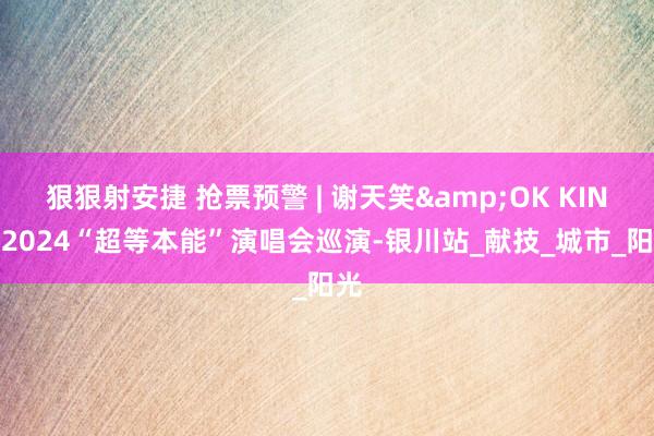 狠狠射安捷 抢票预警 | 谢天笑&OK KING 2024“超等本能”演唱会巡演-银川站_献技_城市_阳光