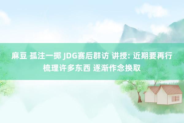 麻豆 孤注一掷 JDG赛后群访 讲授: 近期要再行梳理许多东西 逐渐作念换取