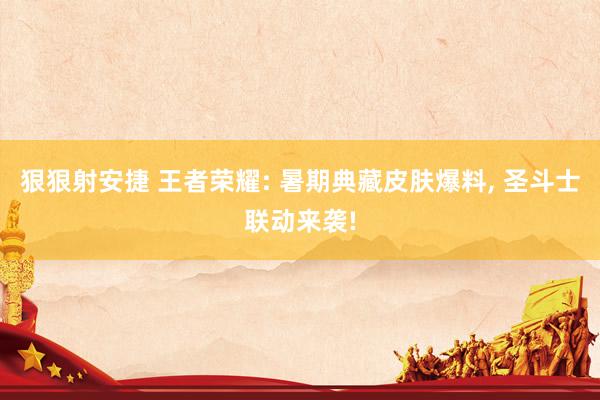 狠狠射安捷 王者荣耀: 暑期典藏皮肤爆料, 圣斗士联动来袭!