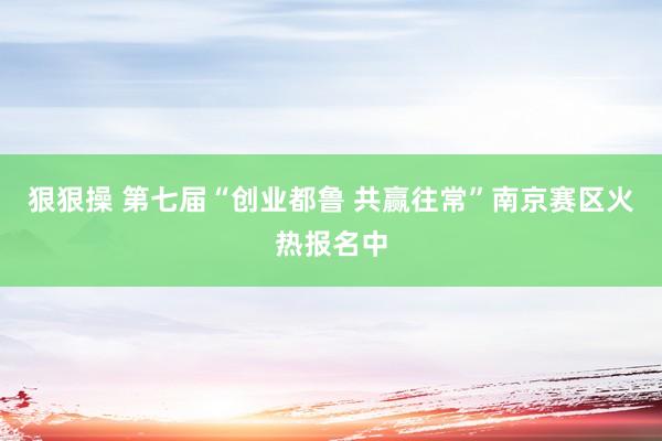 狠狠操 第七届“创业都鲁 共赢往常”南京赛区火热报名中