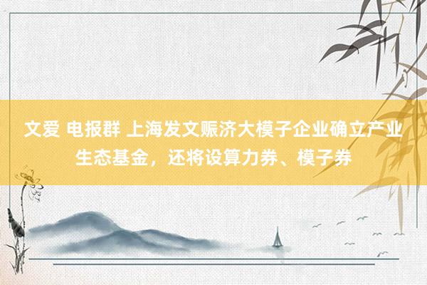 文爱 电报群 上海发文赈济大模子企业确立产业生态基金，还将设算力券、模子券