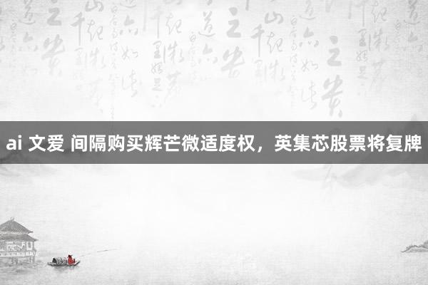 ai 文爱 间隔购买辉芒微适度权，英集芯股票将复牌