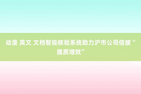 动漫 英文 文档智能核验系统助力沪市公司信披“提质增效”