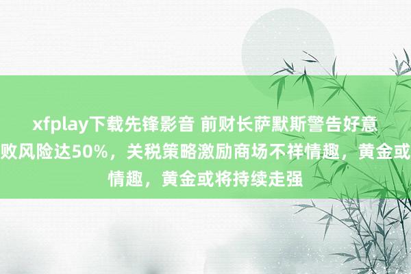 xfplay下载先锋影音 前财长萨默斯警告好意思国经济衰败风险达50%，关税策略激励商场不祥情趣，黄金或将持续走强