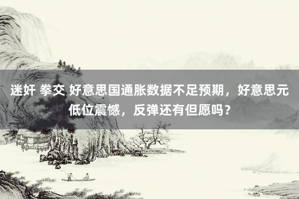 迷奸 拳交 好意思国通胀数据不足预期，好意思元低位震憾，反弹还有但愿吗？