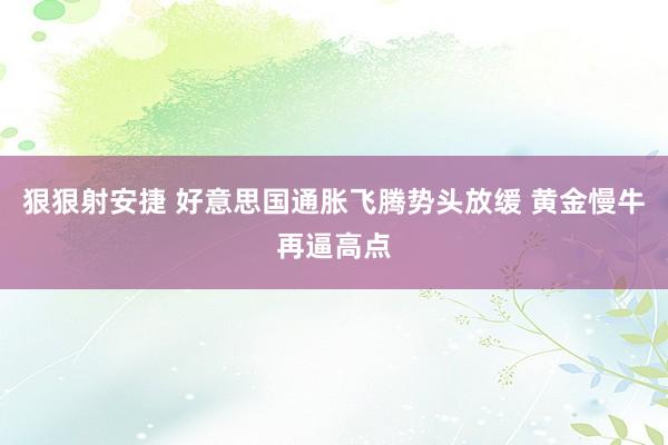 狠狠射安捷 好意思国通胀飞腾势头放缓 黄金慢牛再逼高点