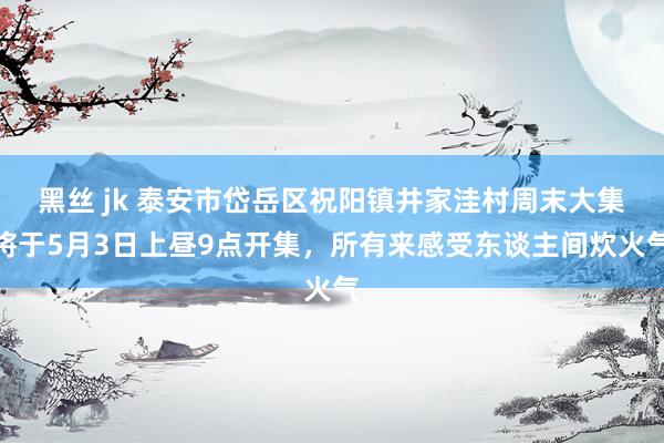 黑丝 jk 泰安市岱岳区祝阳镇井家洼村周末大集将于5月3日上昼9点开集，所有来感受东谈主间炊火气