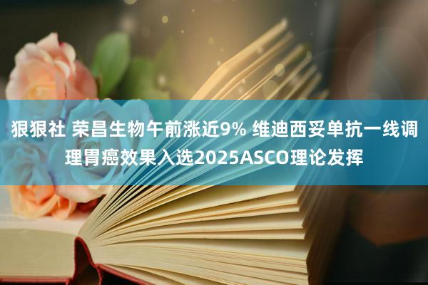 狠狠社 荣昌生物午前涨近9% 维迪西妥单抗一线调理胃癌效果入选2025ASCO理论发挥
