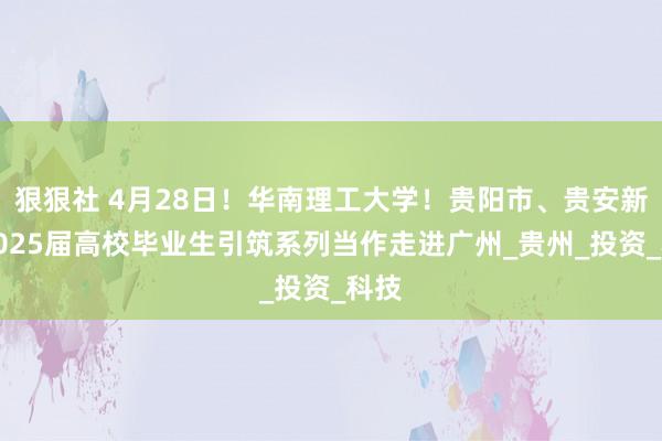 狠狠社 4月28日！华南理工大学！贵阳市、贵安新区2025届高校毕业生引筑系列当作走进广州_贵州_投资_科技