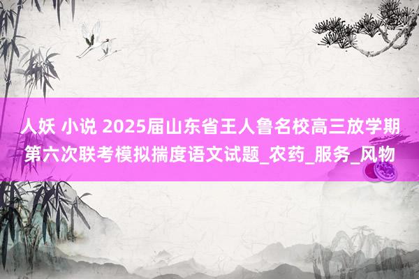 人妖 小说 2025届山东省王人鲁名校高三放学期第六次联考模拟揣度语文试题_农药_服务_风物