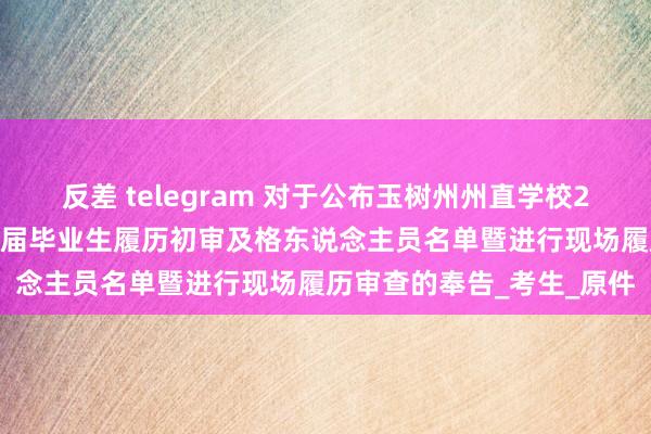反差 telegram 对于公布玉树州州直学校2025年度引进高校优秀应届毕业生履历初审及格东说念主员名单暨进行现场履历审查的奉告_考生_原件
