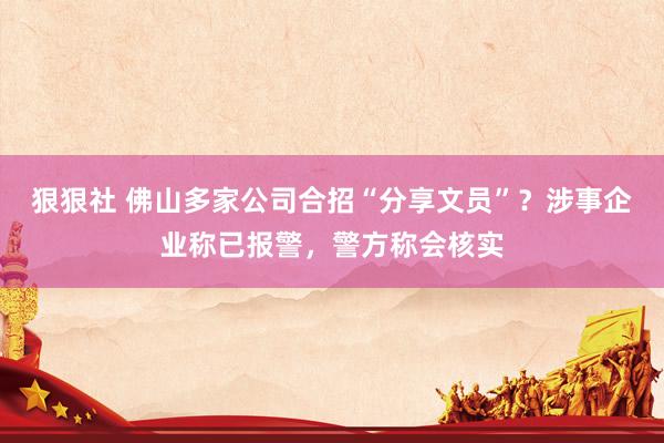 狠狠社 佛山多家公司合招“分享文员”？涉事企业称已报警，警方称会核实