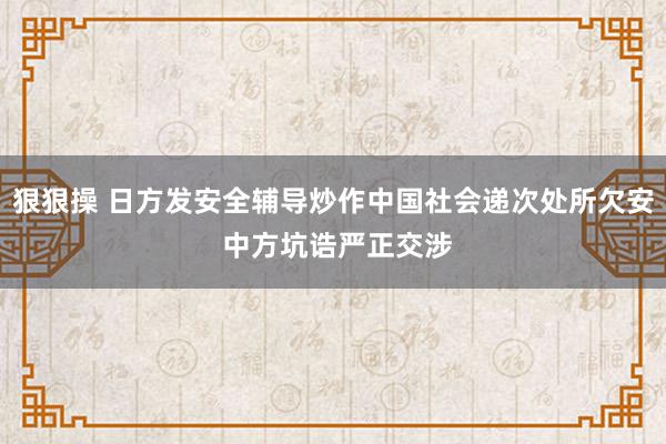 狠狠操 日方发安全辅导炒作中国社会递次处所欠安 中方坑诰严正交涉