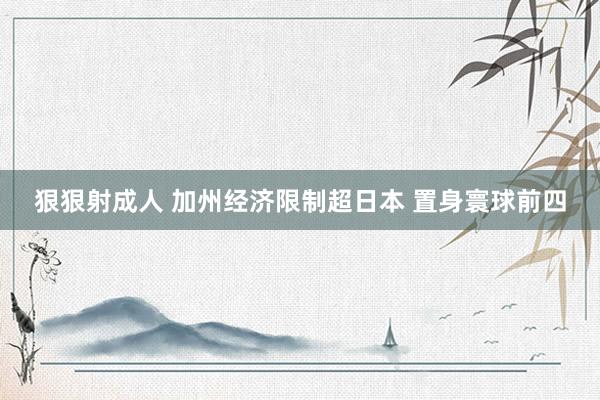 狠狠射成人 加州经济限制超日本 置身寰球前四