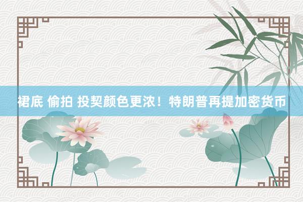 裙底 偷拍 投契颜色更浓！特朗普再提加密货币