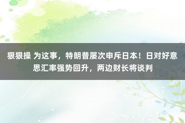 狠狠操 为这事，特朗普屡次申斥日本！日对好意思汇率强势回升，两边财长将谈判