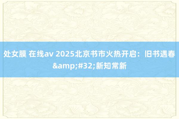 处女膜 在线av 2025北京书市火热开启：旧书遇春&#32;新知常新