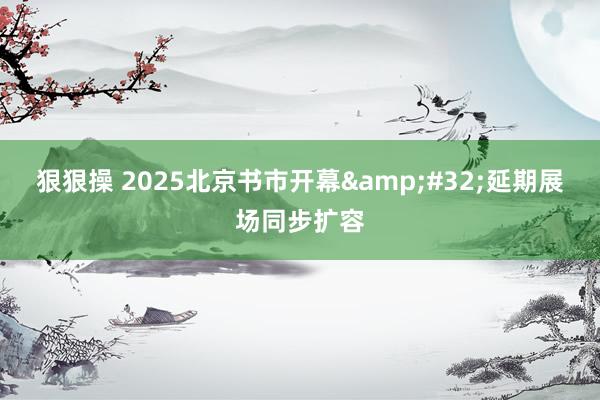 狠狠操 2025北京书市开幕&#32;延期展场同步扩容