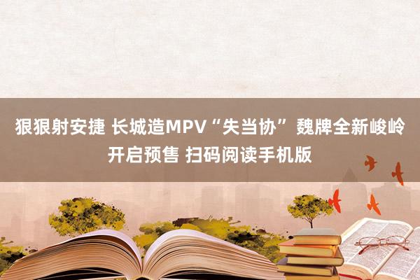 狠狠射安捷 长城造MPV“失当协” 魏牌全新峻岭开启预售 扫码阅读手机版