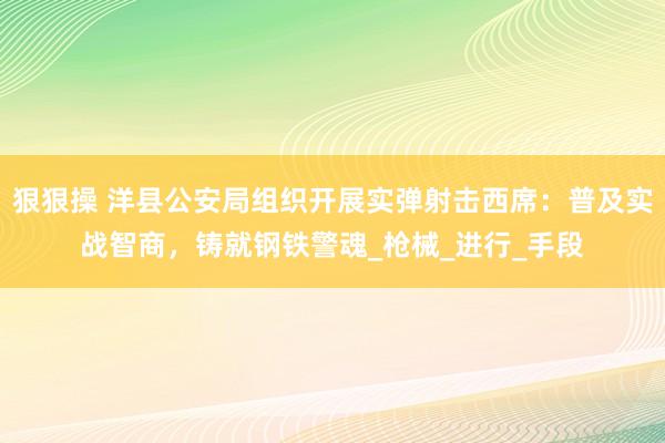 狠狠操 洋县公安局组织开展实弹射击西席：普及实战智商，铸就钢铁警魂_枪械_进行_手段