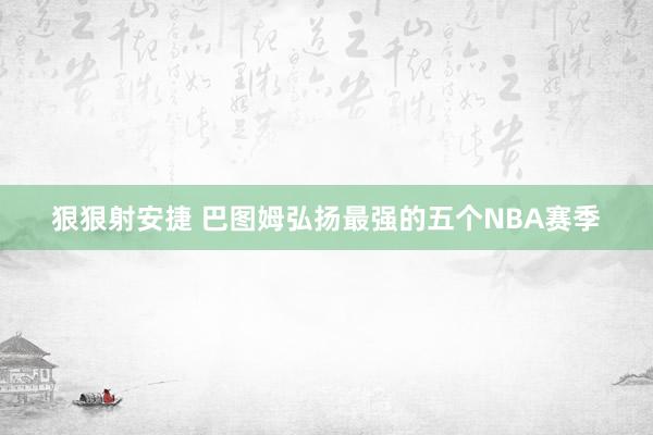 狠狠射安捷 巴图姆弘扬最强的五个NBA赛季