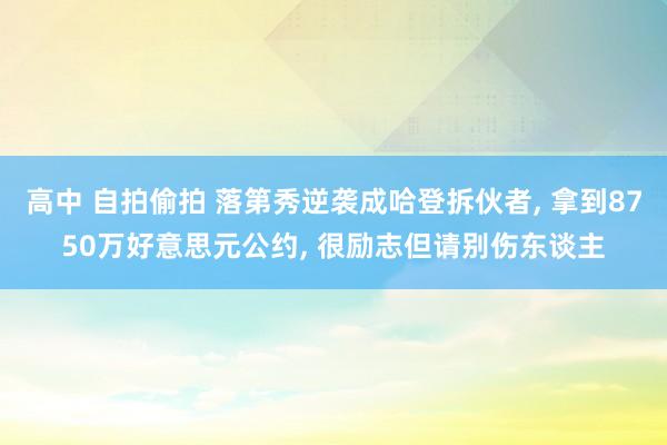 高中 自拍偷拍 落第秀逆袭成哈登拆伙者, 拿到8750万好意思元公约, 很励志但请别伤东谈主