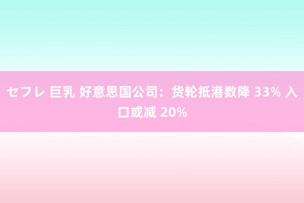 セフレ 巨乳 好意思国公司：货轮抵港数降 33% 入口或减 20%