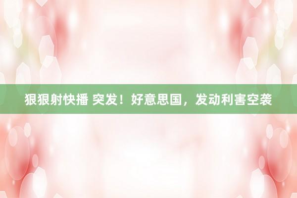 狠狠射快播 突发！好意思国，发动利害空袭