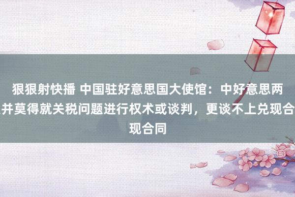 狠狠射快播 中国驻好意思国大使馆：中好意思两边并莫得就关税问题进行权术或谈判，更谈不上兑现合同