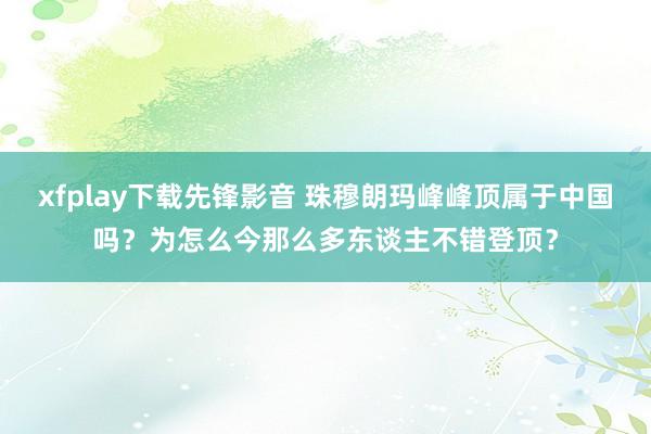 xfplay下载先锋影音 珠穆朗玛峰峰顶属于中国吗？为怎么今那么多东谈主不错登顶？