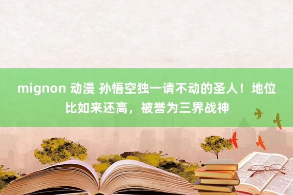 mignon 动漫 孙悟空独一请不动的圣人！地位比如来还高，被誉为三界战神
