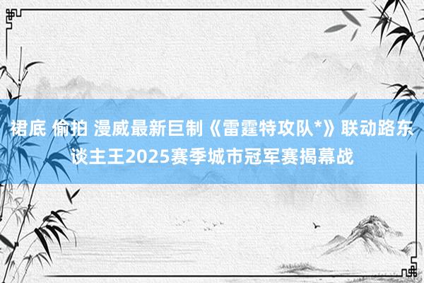 裙底 偷拍 漫威最新巨制《雷霆特攻队*》联动路东谈主王2025赛季城市冠军赛揭幕战