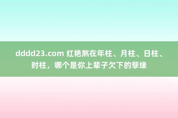 dddd23.com 红艳煞在年柱、月柱、日柱、时柱，哪个是你上辈子欠下的孽缘