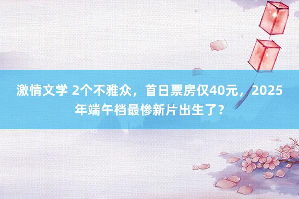 激情文学 2个不雅众，首日票房仅40元，2025年端午档最惨新片出生了？