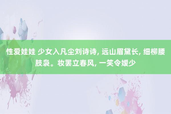 性爱娃娃 少女入凡尘刘诗诗， 远山眉黛长， 细柳腰肢袅。妆罢立春风， 一笑令嫒少