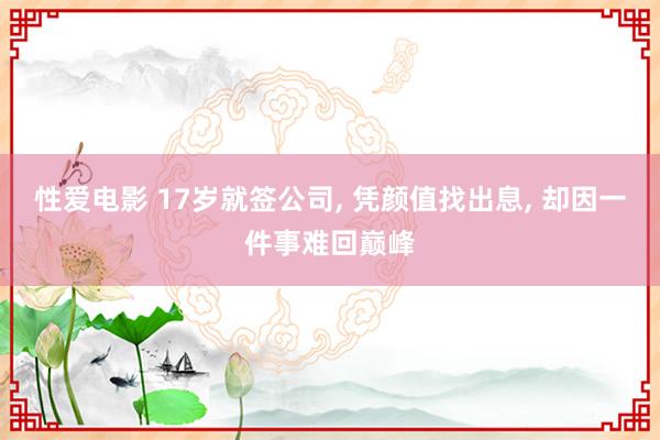 性爱电影 17岁就签公司, 凭颜值找出息, 却因一件事难回巅峰