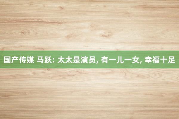 国产传媒 马跃: 太太是演员， 有一儿一女， 幸福十足