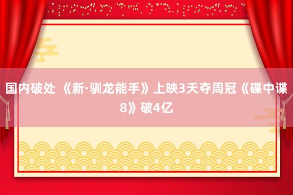 国内破处 《新·驯龙能手》上映3天夺周冠《碟中谍8》破4亿
