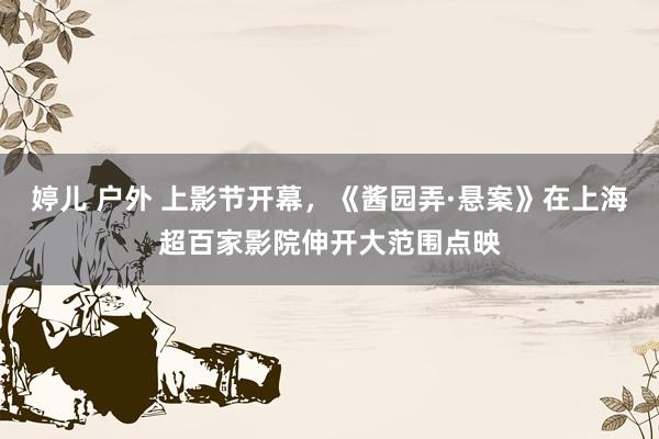 婷儿 户外 上影节开幕，《酱园弄·悬案》在上海超百家影院伸开大范围点映