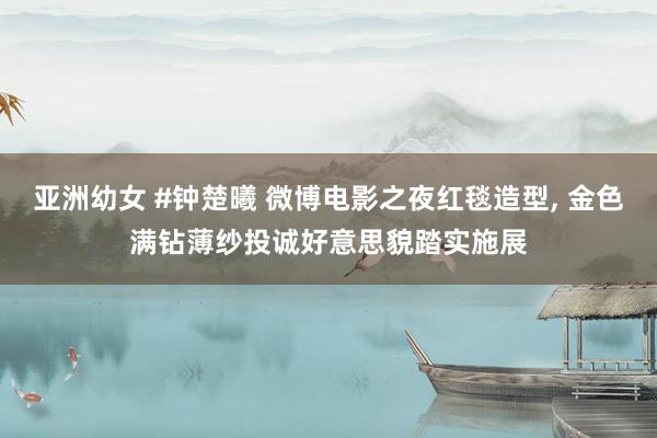 亚洲幼女 #钟楚曦 微博电影之夜红毯造型, 金色满钻薄纱投诚好意思貌踏实施展
