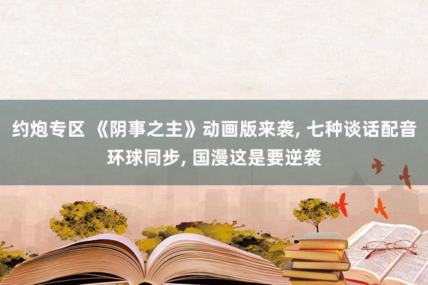 约炮专区 《阴事之主》动画版来袭, 七种谈话配音环球同步, 国漫这是要逆袭