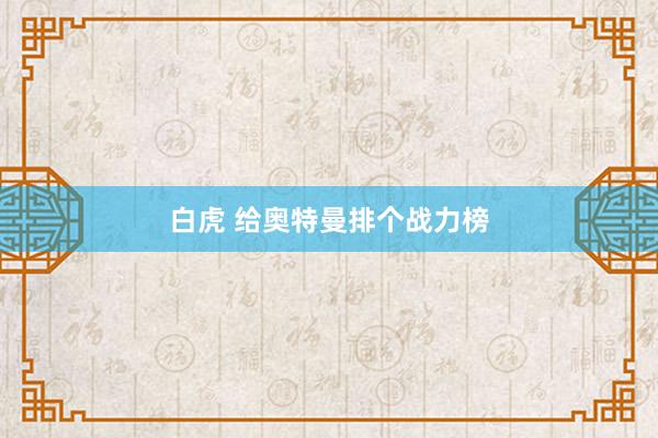 白虎 给奥特曼排个战力榜
