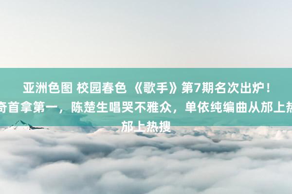 亚洲色图 校园春色 《歌手》第7期名次出炉！米奇首拿第一，陈楚生唱哭不雅众，单依纯编曲从邡上热搜