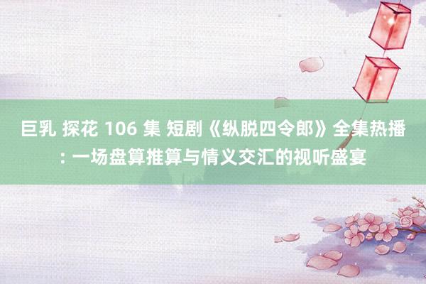 巨乳 探花 106 集 短剧《纵脱四令郎》全集热播: 一场盘算推算与情义交汇的视听盛宴